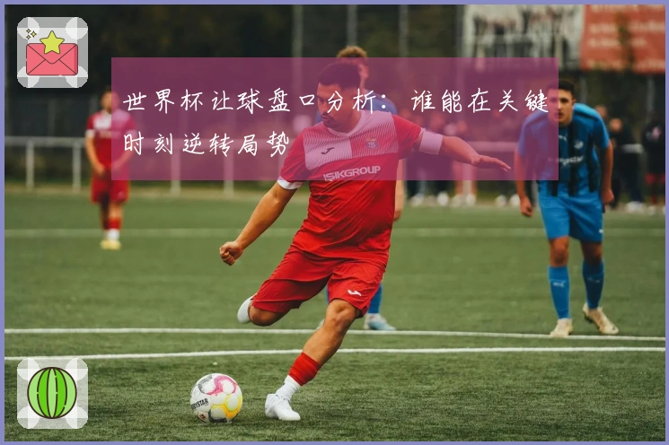 世界杯让球盘口分析：谁能在关键时刻逆转局势