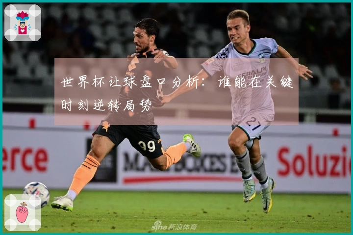 世界杯让球盘口分析：谁能在关键时刻逆转局势
