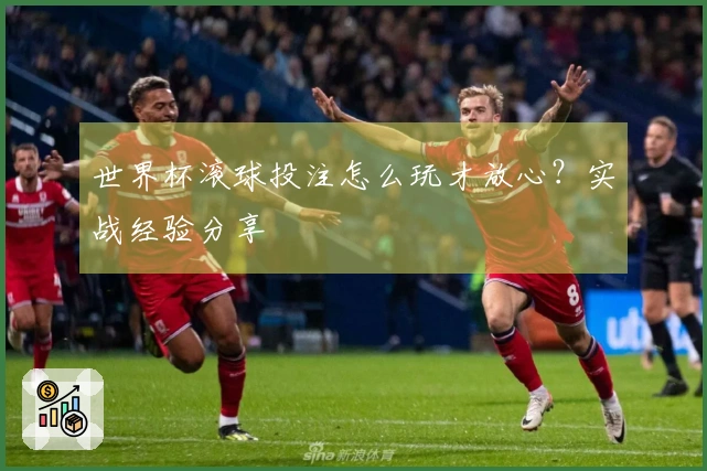 世界杯滚球投注怎么玩才放心？实战经验分享