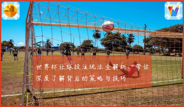 世界杯让球投注玩法全解析，带你深度了解背后的策略与技巧