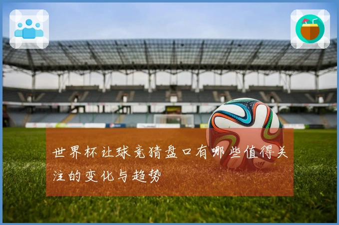 世界杯让球竞猜盘口有哪些值得关注的变化与趋势