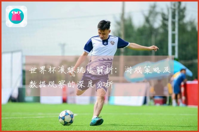 世界杯滚球玩法解析：游戏策略及数据观察的深度分析