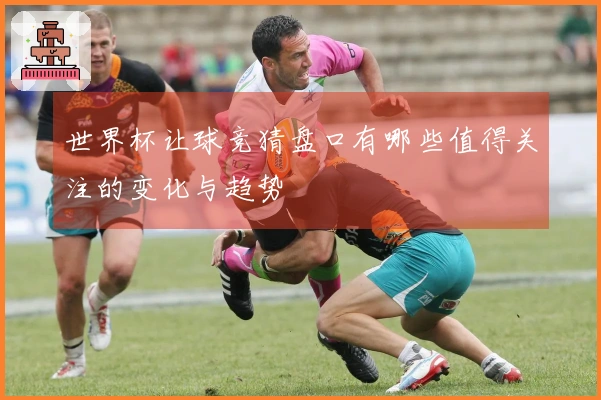 世界杯让球竞猜盘口有哪些值得关注的变化与趋势