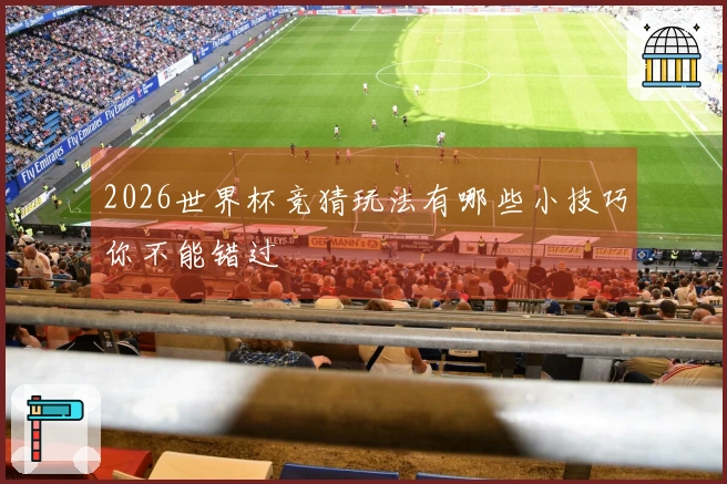 2026世界杯竞猜玩法有哪些小技巧你不能错过