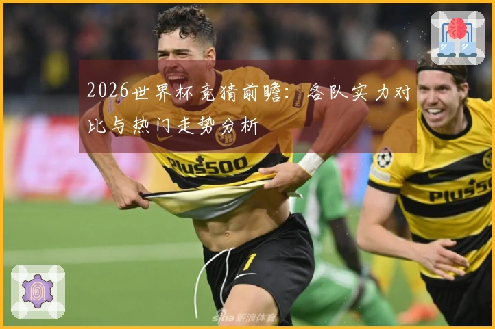2026世界杯竞猜前瞻：各队实力对比与热门走势分析