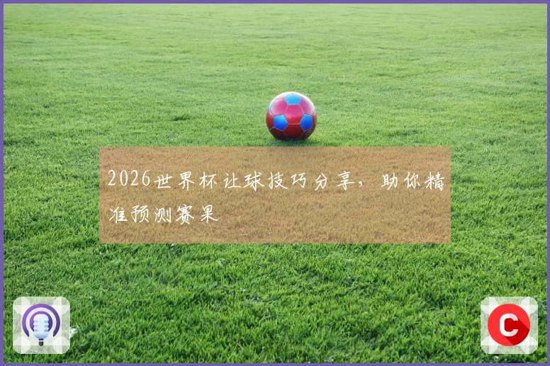 2026世界杯让球技巧分享，助你精准预测赛果