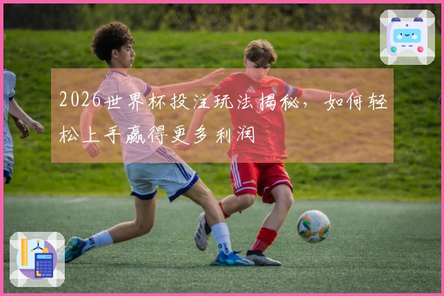 2026世界杯投注玩法揭秘，如何轻松上手赢得更多利润