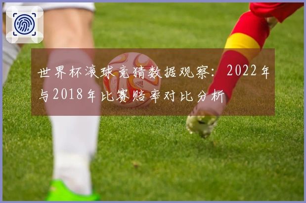 世界杯滚球竞猜数据观察：2022年与2018年比赛赔率对比分析