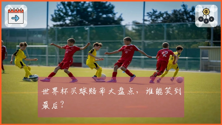 世界杯买球赔率大盘点，谁能笑到最后？