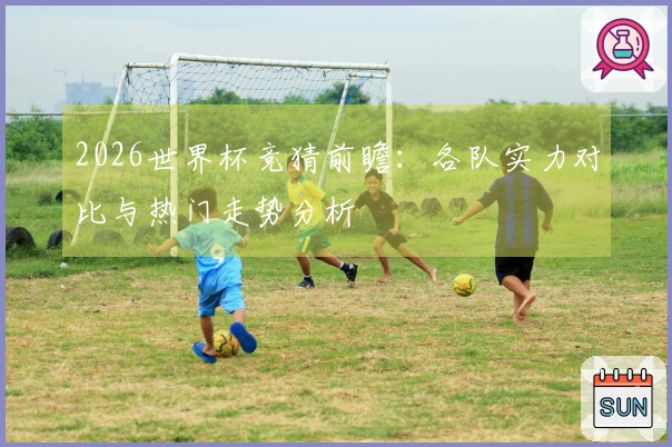 2026世界杯竞猜前瞻：各队实力对比与热门走势分析