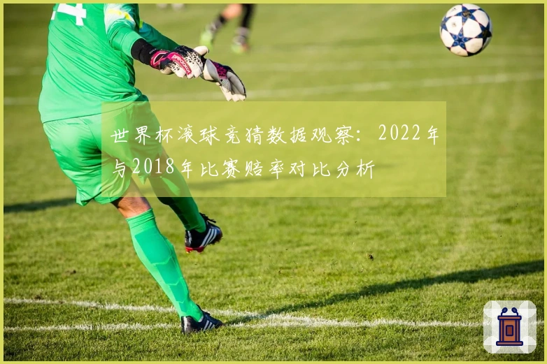 世界杯滚球竞猜数据观察：2022年与2018年比赛赔率对比分析