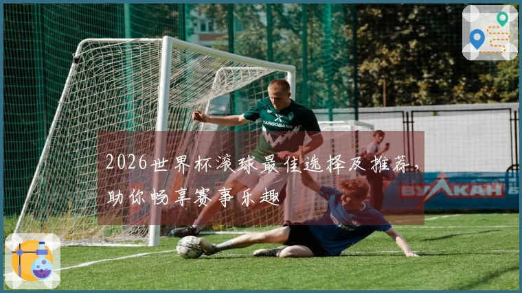 2026世界杯滚球最佳选择及推荐，助你畅享赛事乐趣