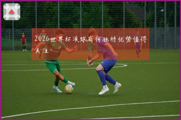 2026世界杯滚球有何独特优势值得关注