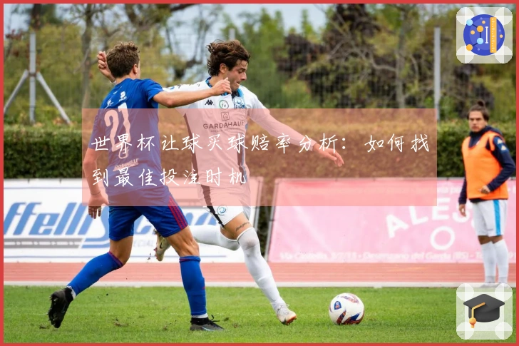 世界杯让球买球赔率分析：如何找到最佳投注时机