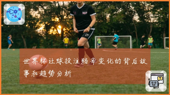 世界杯让球投注赔率变化的背后故事和趋势分析