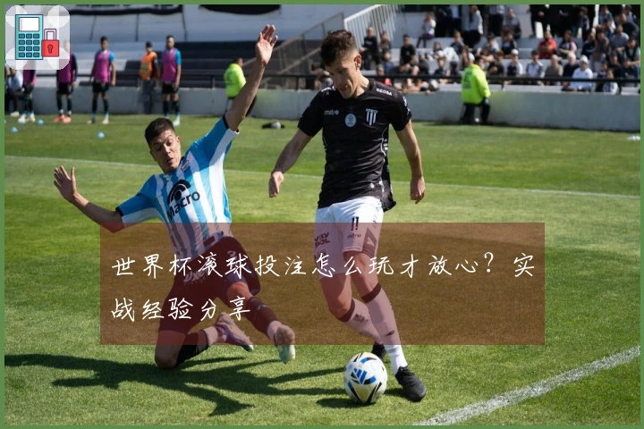 世界杯滚球投注怎么玩才放心？实战经验分享